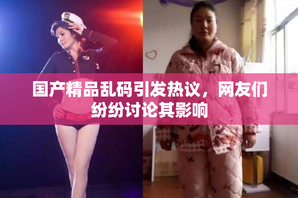 国产精品乱码引发热议，网友们纷纷讨论其影响