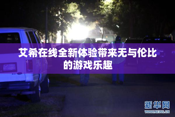 艾希在线全新体验带来无与伦比的游戏乐趣