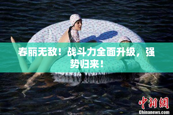 春丽无敌！战斗力全面升级，强势归来！
