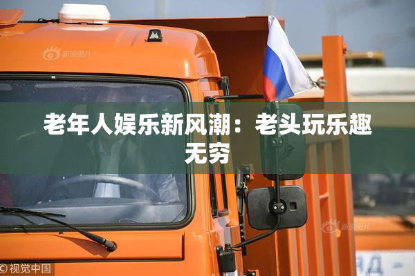 老年人娱乐新风潮：老头玩乐趣无穷