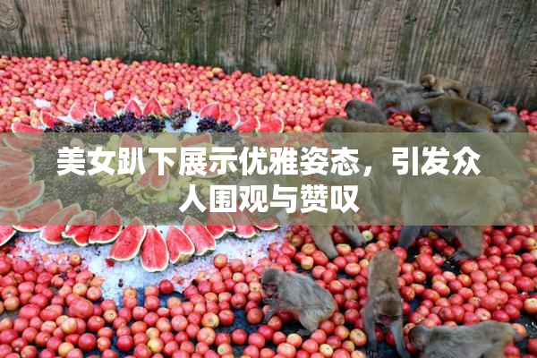 美女趴下展示优雅姿态，引发众人围观与赞叹