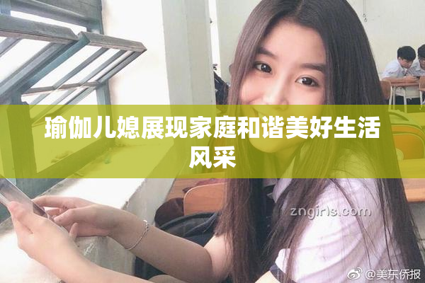 瑜伽儿媳展现家庭和谐美好生活风采