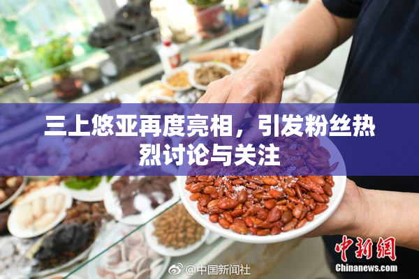 三上悠亚再度亮相，引发粉丝热烈讨论与关注