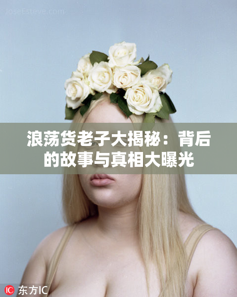 浪荡货老子大揭秘：背后的故事与真相大曝光