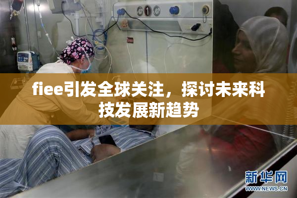 fiee引发全球关注，探讨未来科技发展新趋势
