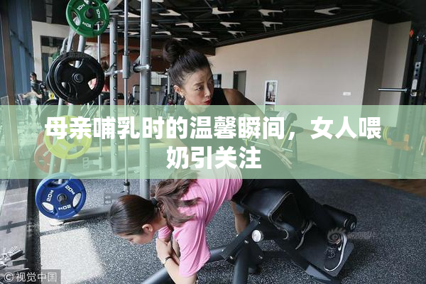 母亲哺乳时的温馨瞬间，女人喂奶引关注