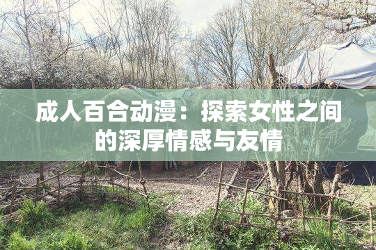 成人百合动漫：探索女性之间的深厚情感与友情