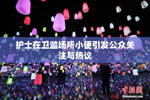 护士在卫监场所小便引发公众关注与热议