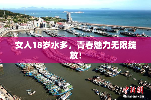 女人18岁水多，青春魅力无限绽放！