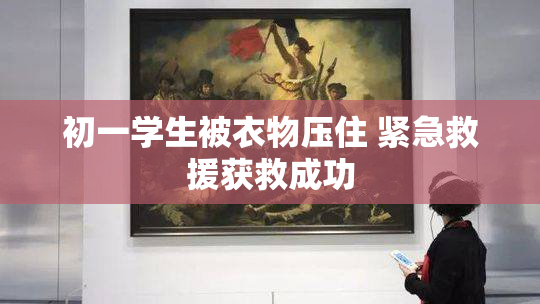 初一学生被衣物压住 紧急救援获救成功