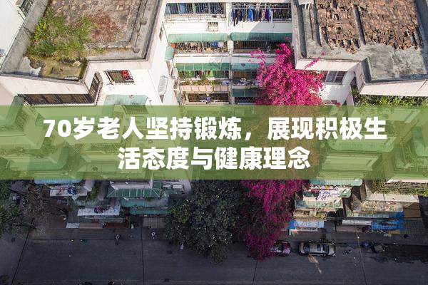 70岁老人坚持锻炼，展现积极生活态度与健康理念