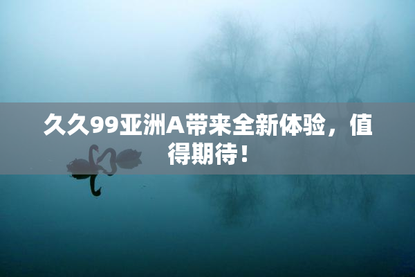 久久99亚洲A带来全新体验，值得期待！