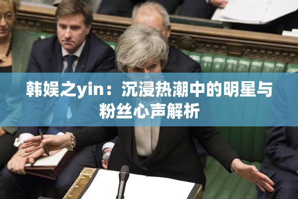 韩娱之yin：沉浸热潮中的明星与粉丝心声解析