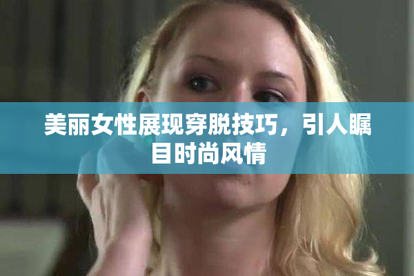 美丽女性展现穿脱技巧，引人瞩目时尚风情