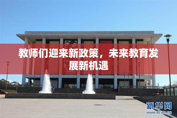 教师们迎来新政策，未来教育发展新机遇