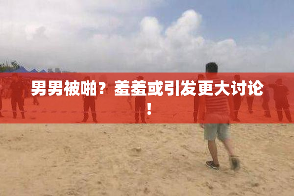 男男被啪？羞羞或引发更大讨论！