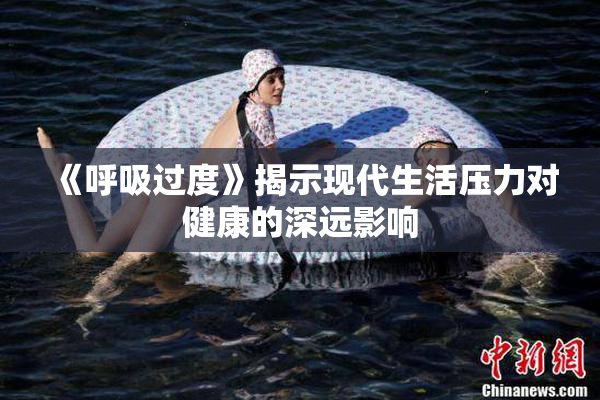 《呼吸过度》揭示现代生活压力对健康的深远影响