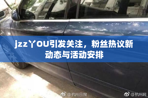jzz丫OU引发关注，粉丝热议新动态与活动安排
