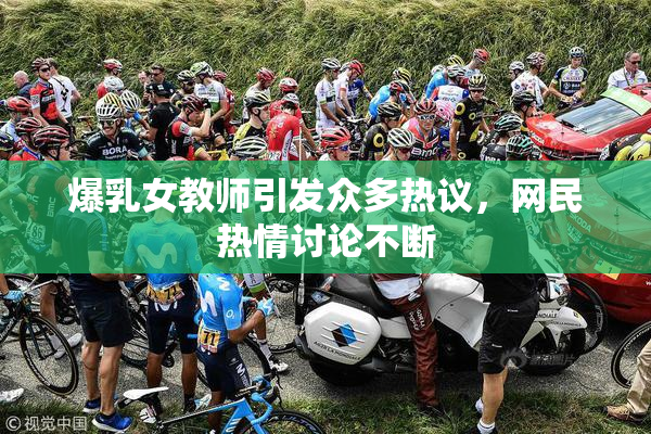 爆乳女教师引发众多热议，网民热情讨论不断