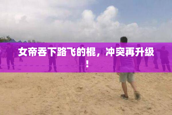 女帝吞下路飞的棍，冲突再升级！