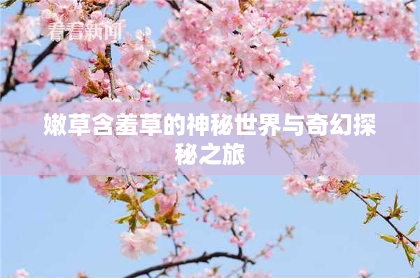 嫩草含羞草的神秘世界与奇幻探秘之旅