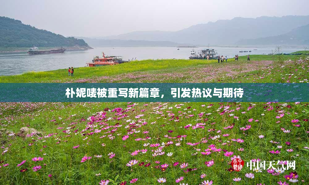 朴妮唛被重写新篇章，引发热议与期待