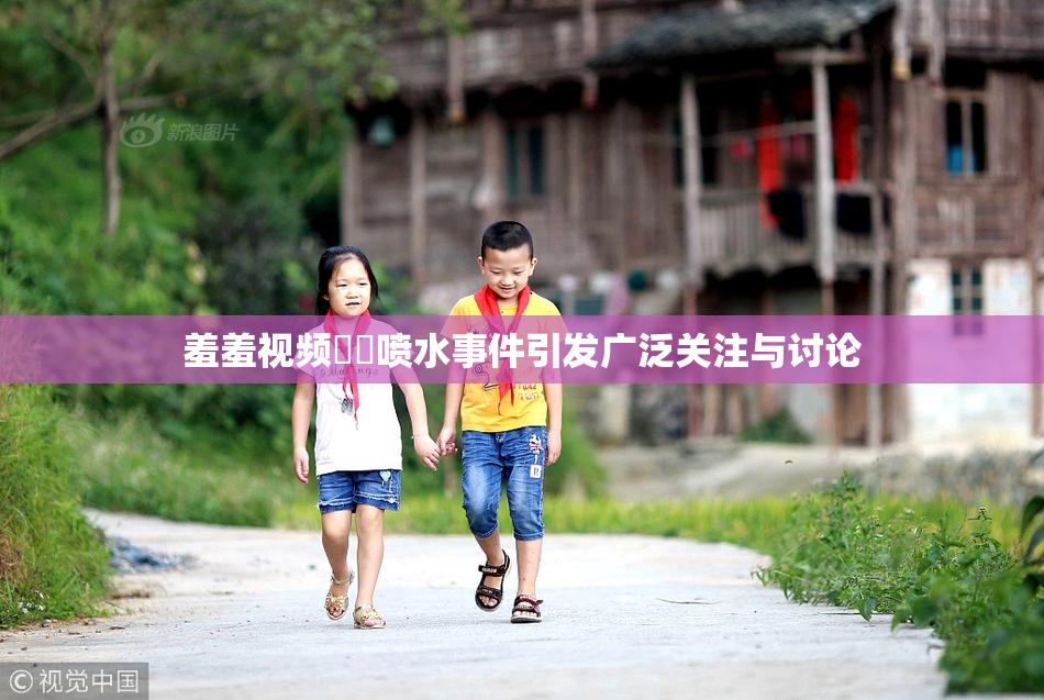 羞羞视频❌‌喷水事件引发广泛关注与讨论