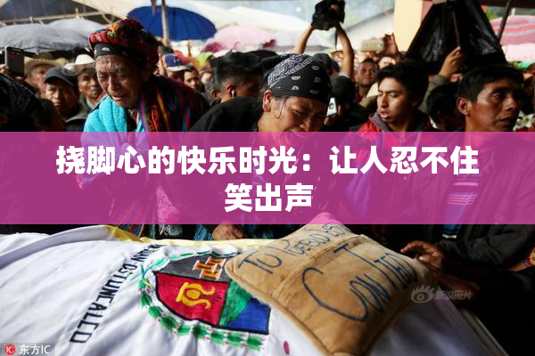 挠脚心的快乐时光：让人忍不住笑出声
