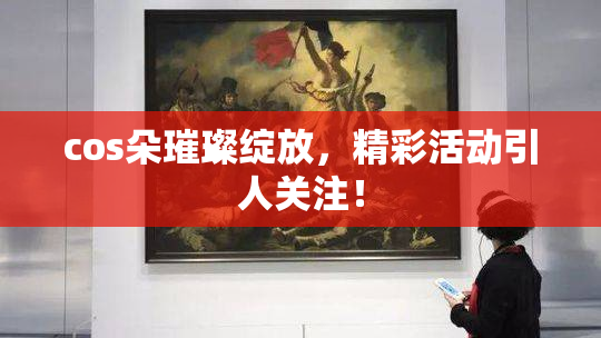 cos朵璀璨绽放，精彩活动引人关注！