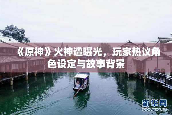 《原神》火神遭曝光，玩家热议角色设定与故事背景