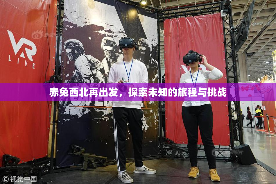 赤兔西北再出发，探索未知的旅程与挑战