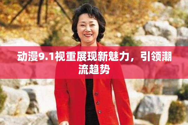 动漫9.1视重展现新魅力，引领潮流趋势