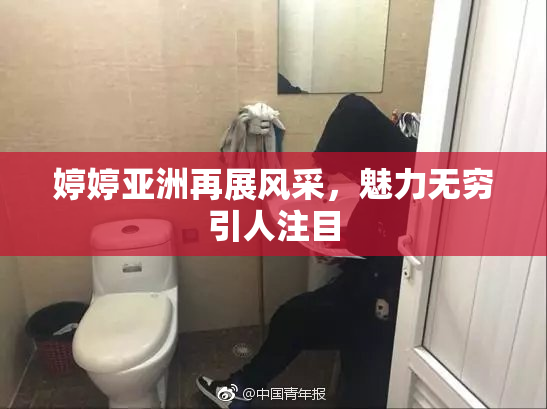 婷婷亚洲再展风采，魅力无穷引人注目