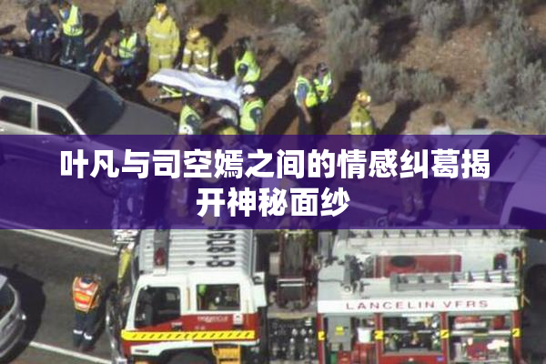 叶凡与司空嫣之间的情感纠葛揭开神秘面纱