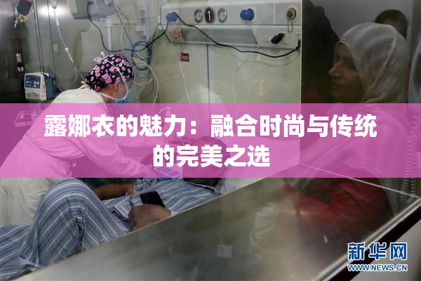 露娜衣的魅力：融合时尚与传统的完美之选