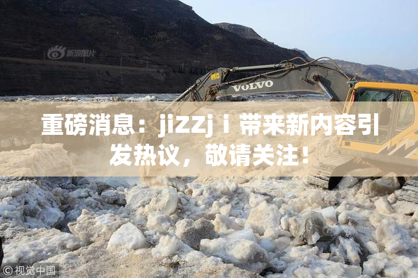 重磅消息：jiZZjⅰ带来新内容引发热议，敬请关注！
