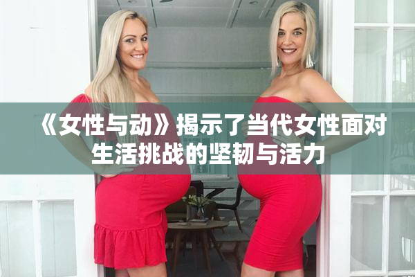 《女性与动》揭示了当代女性面对生活挑战的坚韧与活力
