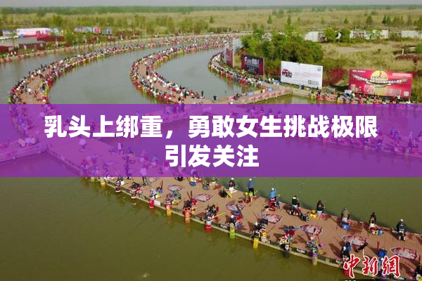 乳头上绑重，勇敢女生挑战极限引发关注