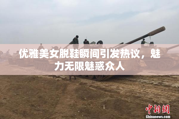 优雅美女脱鞋瞬间引发热议，魅力无限魅惑众人