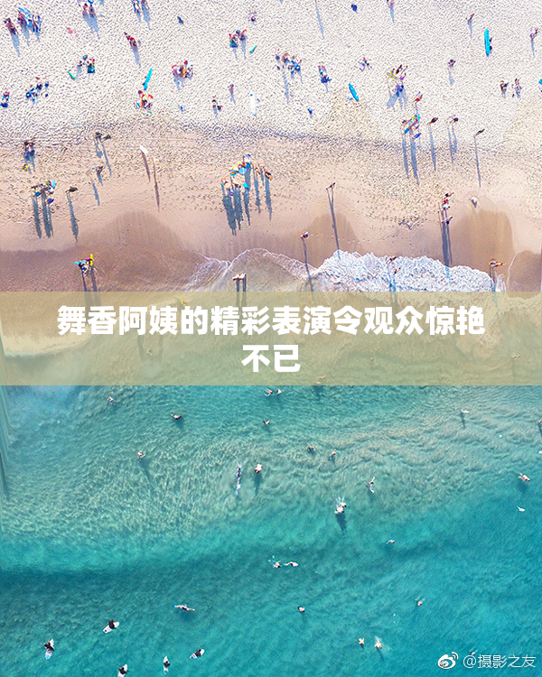 舞香阿姨的精彩表演令观众惊艳不已