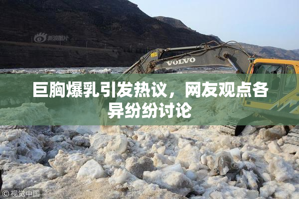 巨胸爆乳引发热议，网友观点各异纷纷讨论