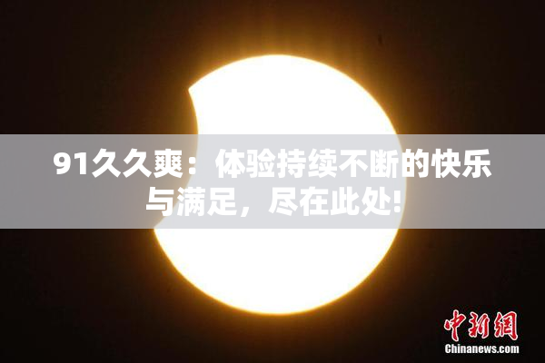 91久久爽：体验持续不断的快乐与满足，尽在此处!