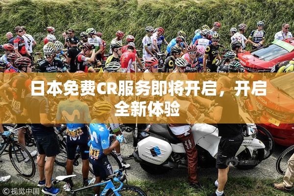 日本免费CR服务即将开启，开启全新体验