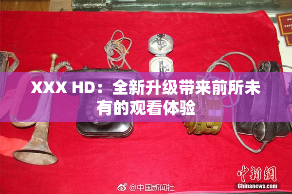 XXX HD：全新升级带来前所未有的观看体验