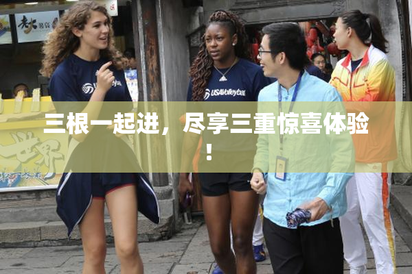 三根一起进，尽享三重惊喜体验！