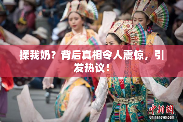 揉我奶？背后真相令人震惊，引发热议！