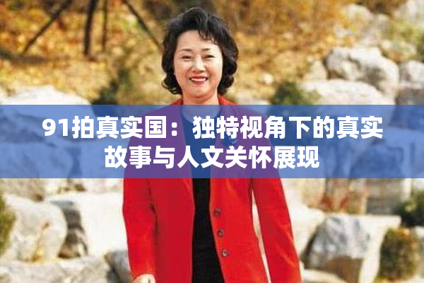 91拍真实国：独特视角下的真实故事与人文关怀展现