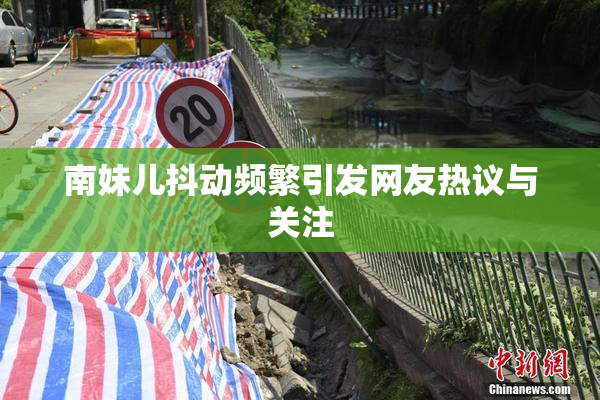 南妹儿抖动频繁引发网友热议与关注