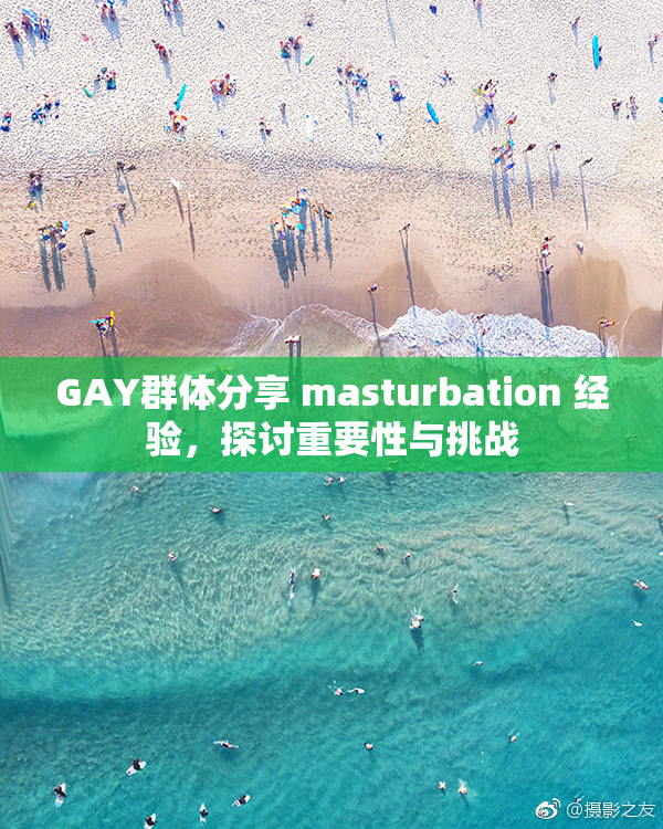 GAY群体分享 masturbation 经验，探讨重要性与挑战