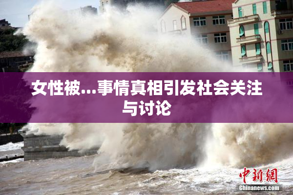女性被...事情真相引发社会关注与讨论